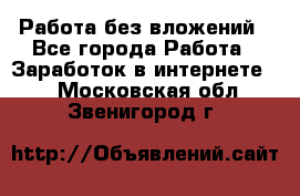 Работа без вложений - Все города Работа » Заработок в интернете   . Московская обл.,Звенигород г.